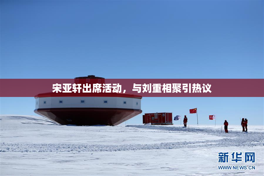 宋亚轩出席活动，与刘重相聚引热议