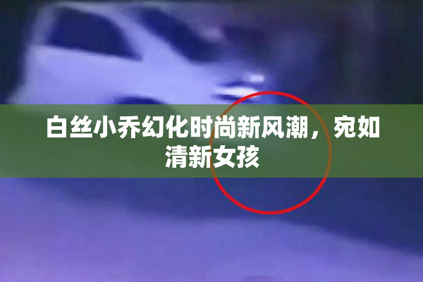 白丝小乔幻化时尚新风潮，宛如清新女孩