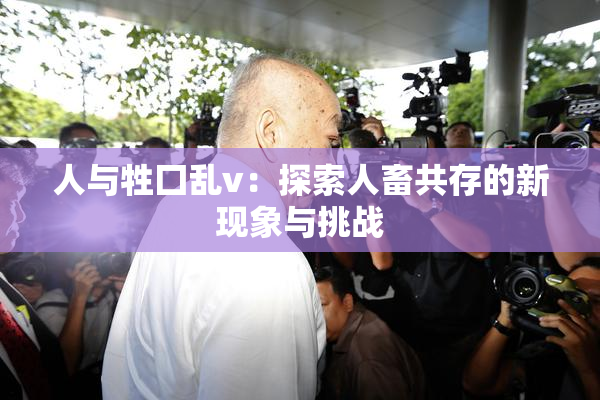 人与牲囗乱v：探索人畜共存的新现象与挑战