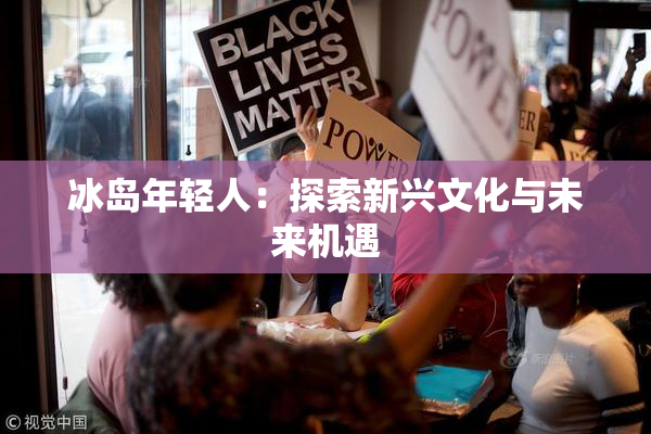 冰岛年轻人：探索新兴文化与未来机遇