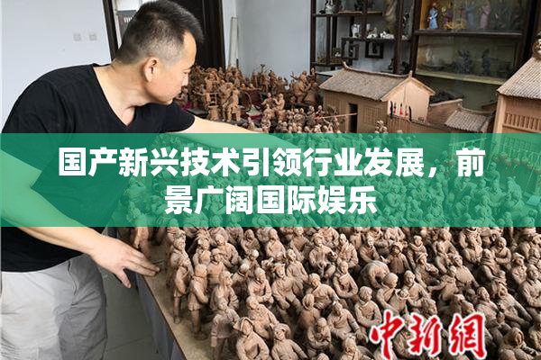 国产新兴技术引领行业发展，前景广阔国际娱乐
