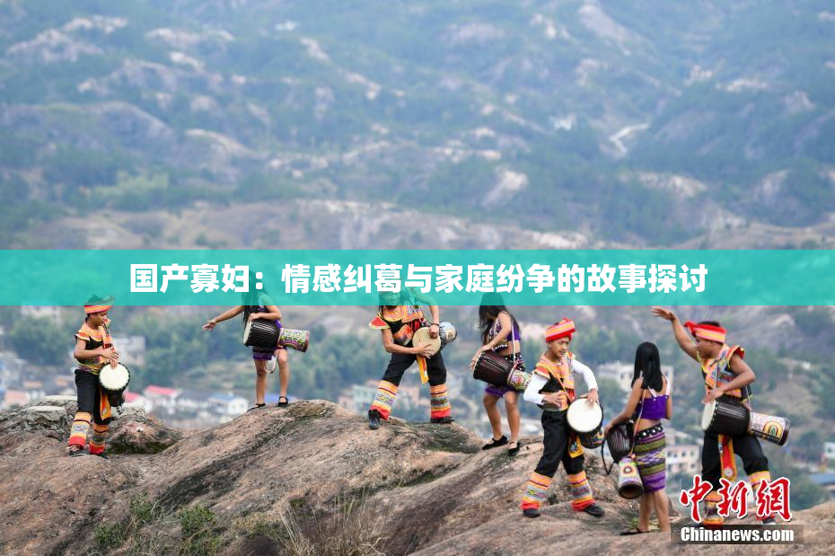 国产寡妇：情感纠葛与家庭纷争的故事探讨