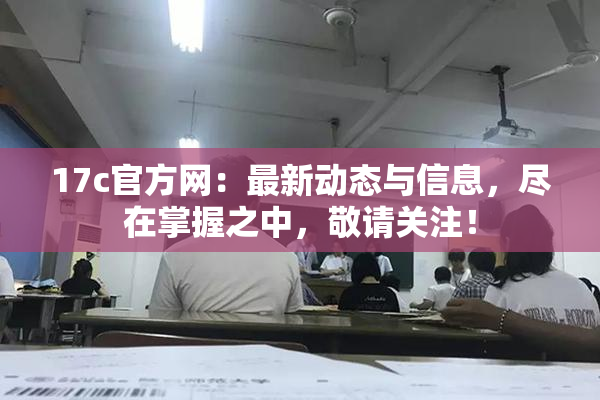 17c官方网：最新动态与信息，尽在掌握之中，敬请关注！