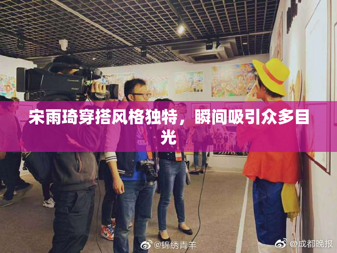 宋雨琦穿搭风格独特，瞬间吸引众多目光