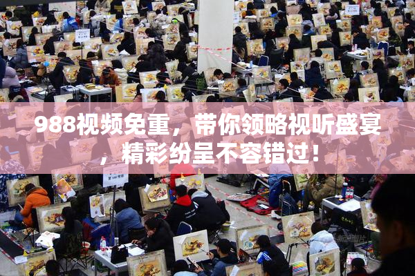 988视频免重，带你领略视听盛宴，精彩纷呈不容错过！