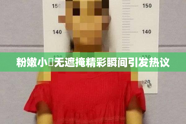 粉嫩小泬无遮掩精彩瞬间引发热议