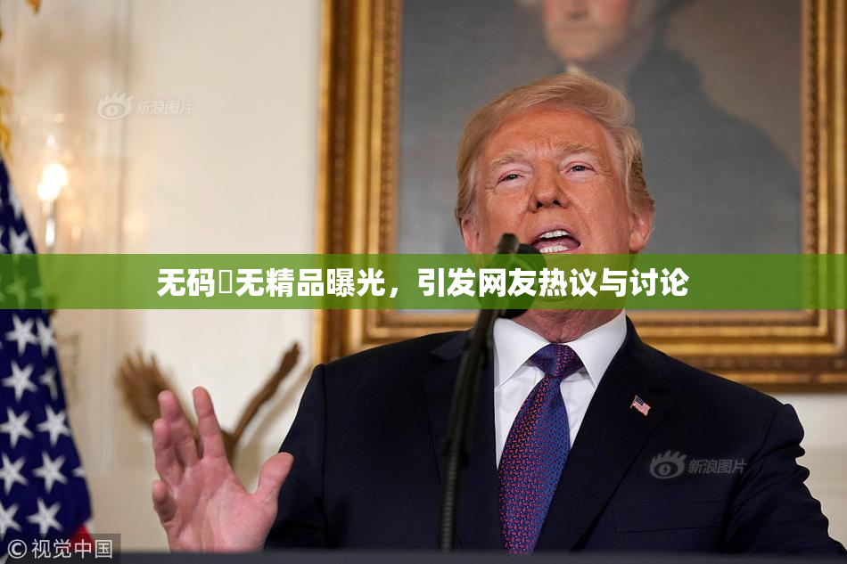 无码囯无精品曝光，引发网友热议与讨论