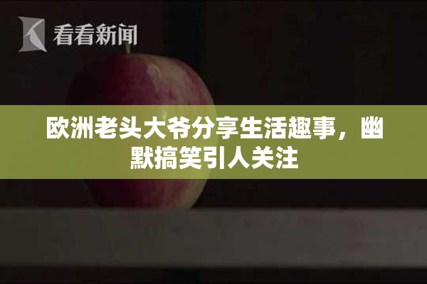 欧洲老头大爷分享生活趣事，幽默搞笑引人关注