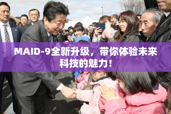 MAID-9全新升级，带你体验未来科技的魅力！