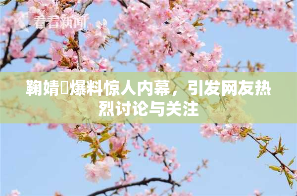 鞠婧祎爆料惊人内幕，引发网友热烈讨论与关注