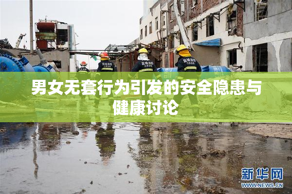 男女无套行为引发的安全隐患与健康讨论