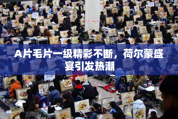 A片毛片一级精彩不断，荷尔蒙盛宴引发热潮