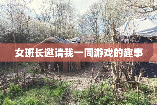 女班长邀请我一同游戏的趣事