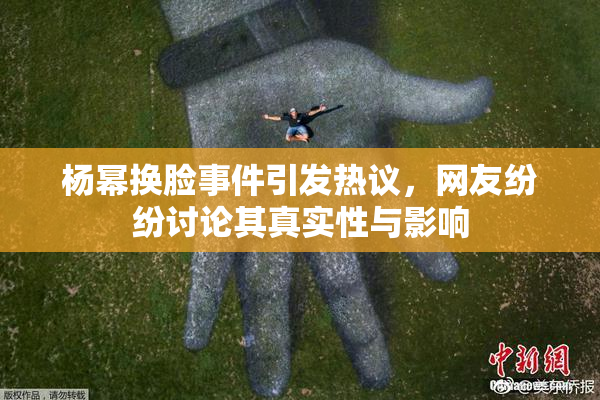 杨幂换脸事件引发热议，网友纷纷讨论其真实性与影响