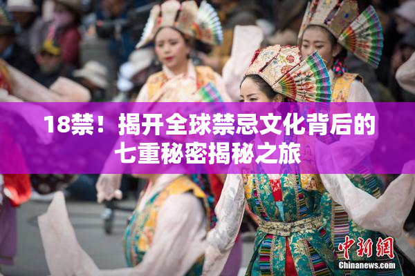 18禁！揭开全球禁忌文化背后的七重秘密揭秘之旅