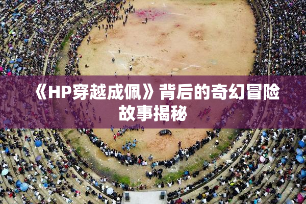 《HP穿越成佩》背后的奇幻冒险故事揭秘