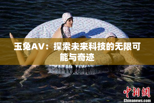 玉兔AV：探索未来科技的无限可能与奇迹