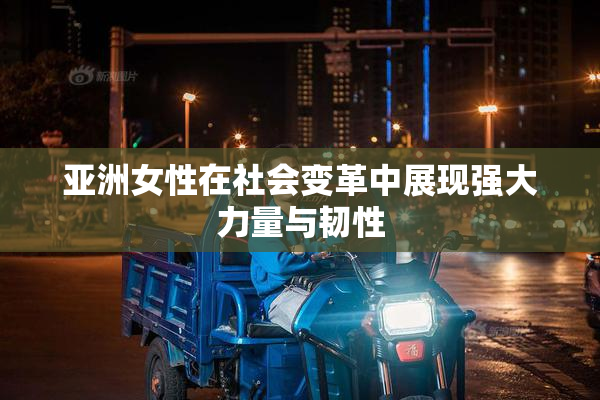 亚洲女性在社会变革中展现强大力量与韧性