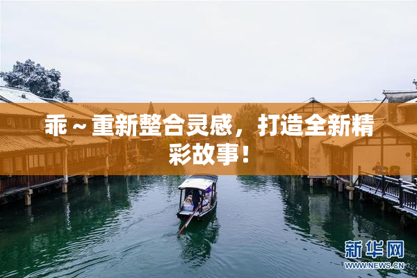 乖～重新整合灵感，打造全新精彩故事！