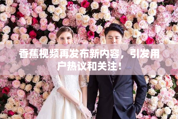 香蕉视频再发布新内容，引发用户热议和关注！