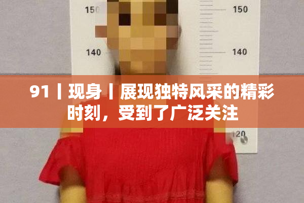 91丨现身丨展现独特风采的精彩时刻，受到了广泛关注