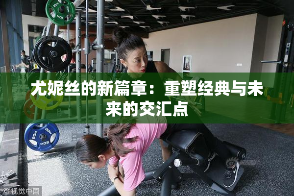 尤妮丝的新篇章：重塑经典与未来的交汇点
