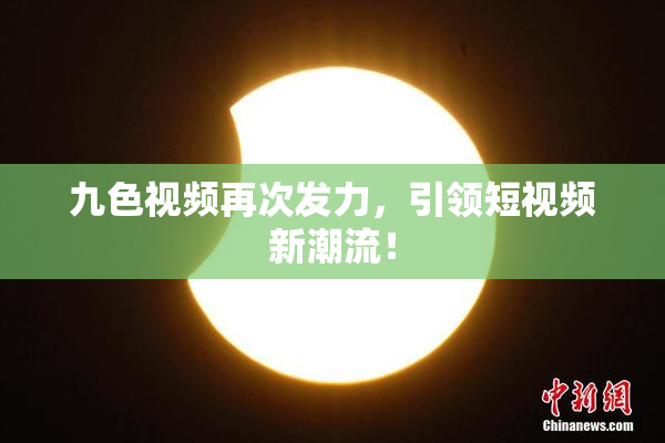 九色视频再次发力，引领短视频新潮流！
