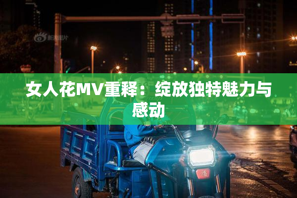 女人花MV重释：绽放独特魅力与感动