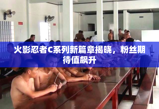 火影忍者C系列新篇章揭晓，粉丝期待值飙升