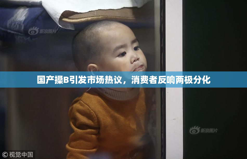 国产搡B引发市场热议，消费者反响两极分化