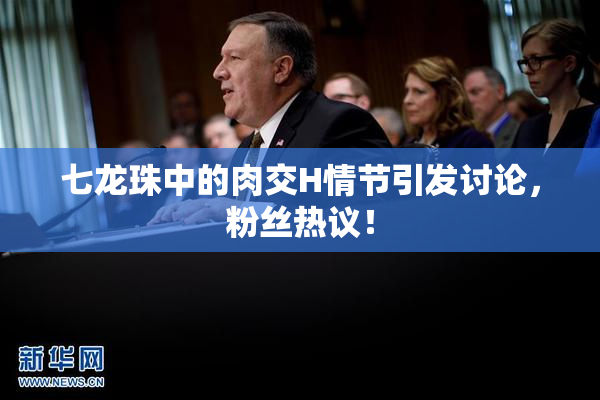 七龙珠中的肉交H情节引发讨论，粉丝热议！