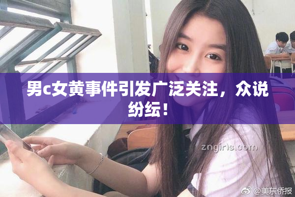 男c女黄事件引发广泛关注，众说纷纭！