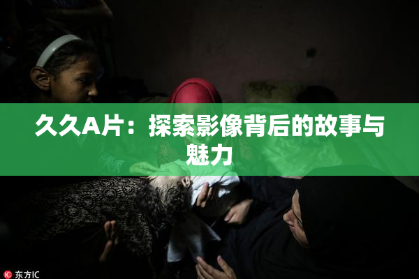 久久A片：探索影像背后的故事与魅力