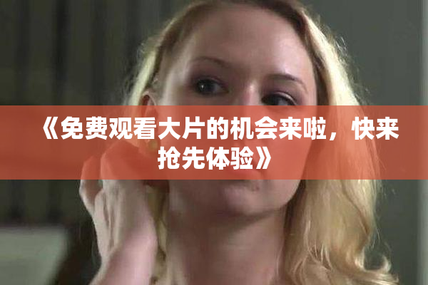 《免费观看大片的机会来啦，快来抢先体验》