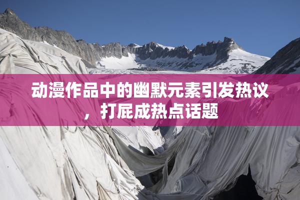 动漫作品中的幽默元素引发热议，打屁成热点话题