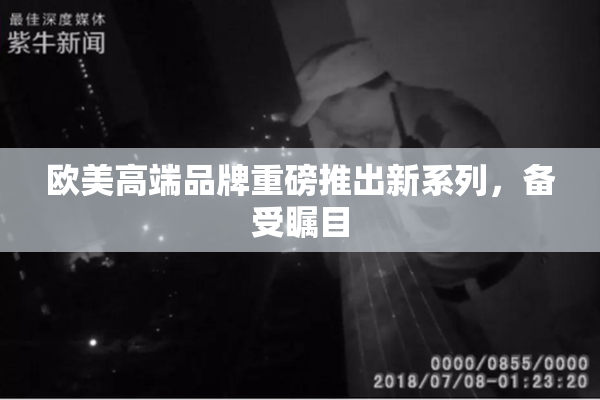 欧美高端品牌重磅推出新系列，备受瞩目