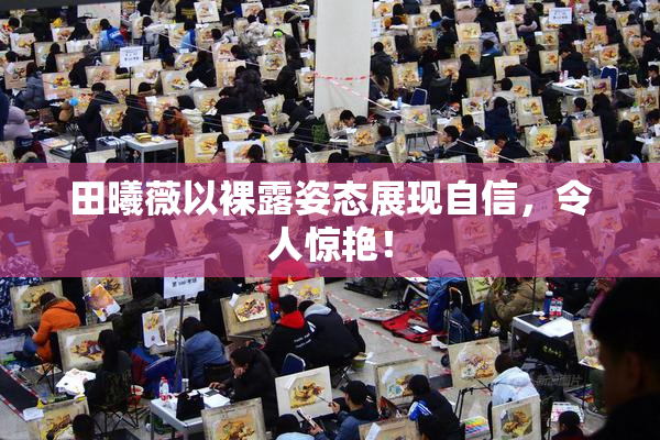 田曦薇以裸露姿态展现自信，令人惊艳！