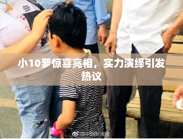 小10萝惊喜亮相，实力演绎引发热议