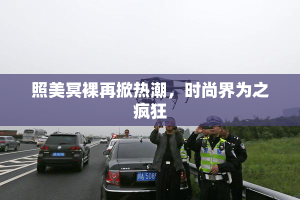 照美冥裸再掀热潮，时尚界为之疯狂