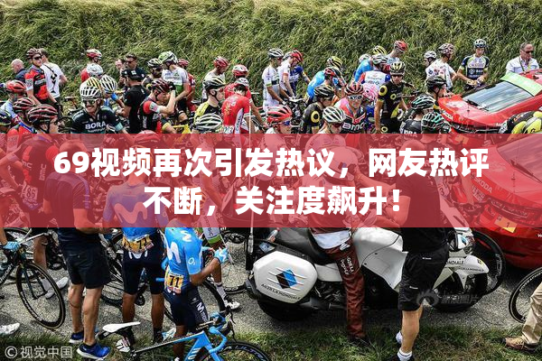 69视频再次引发热议，网友热评不断，关注度飙升！
