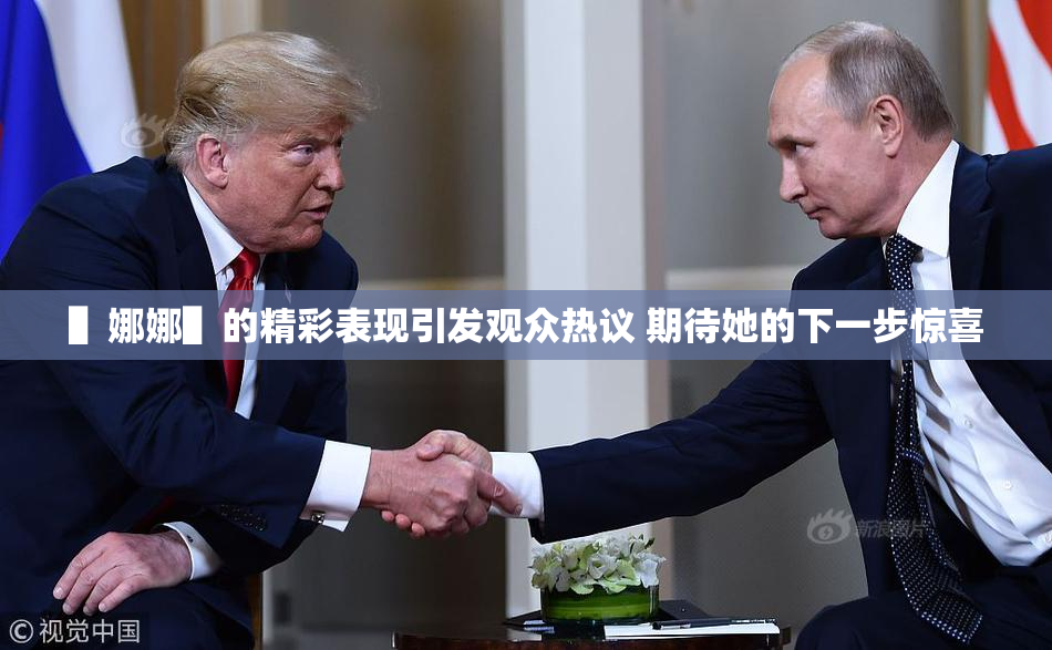 ▌娜娜▌的精彩表现引发观众热议 期待她的下一步惊喜