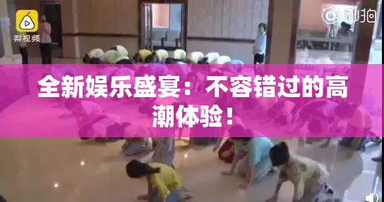 全新娱乐盛宴：不容错过的高潮体验！
