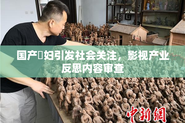 国产婬妇引发社会关注，影视产业反思内容审查