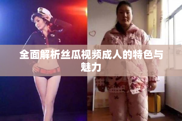 全面解析丝瓜视频成人的特色与魅力
