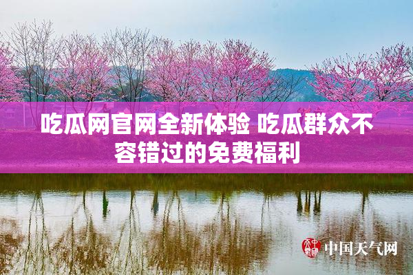 吃瓜网官网全新体验 吃瓜群众不容错过的免费福利