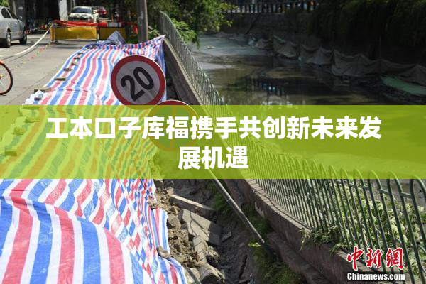 工本口子库福携手共创新未来发展机遇