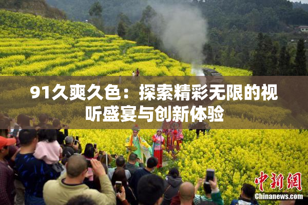 91久爽久色：探索精彩无限的视听盛宴与创新体验