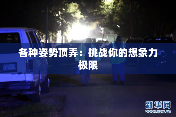 各种姿势顶弄：挑战你的想象力极限