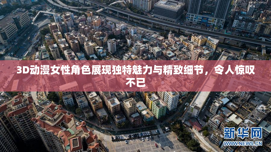 3D动漫女性角色展现独特魅力与精致细节，令人惊叹不已