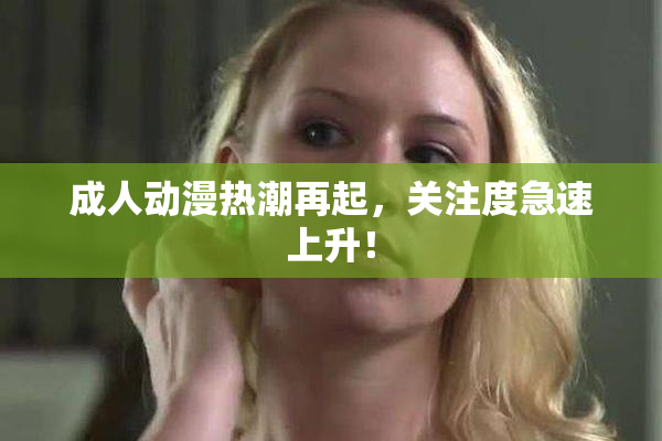 成人动漫热潮再起，关注度急速上升！